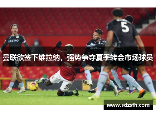 曼联欲签下维拉纳，强势争夺夏季转会市场球员