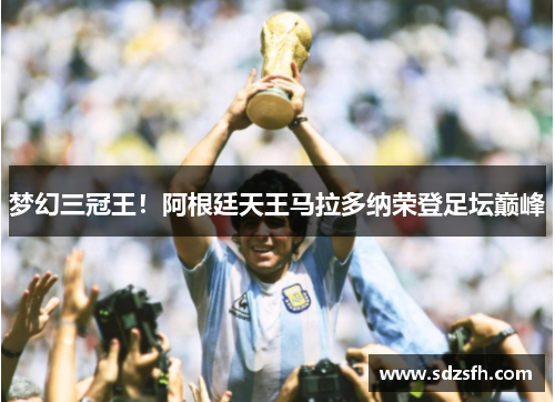 梦幻三冠王！阿根廷天王马拉多纳荣登足坛巅峰